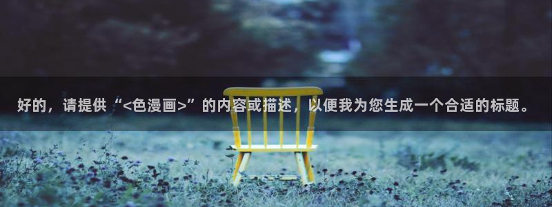 哔咔漫画官网入口网页版：好的，请提供“<色漫画>”的内容或描述，以便我为您生成一个合适的标题。