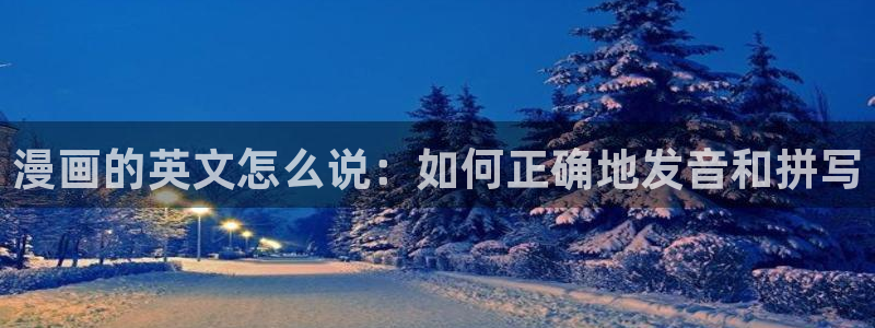 picacg哔咔漫画网址：漫画的英文怎么说：如何正确地发音和拼写